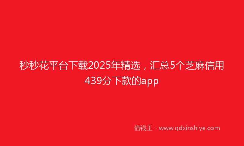 秒秒花平台下载2025年精选，汇总5个芝麻信用439分下款的app