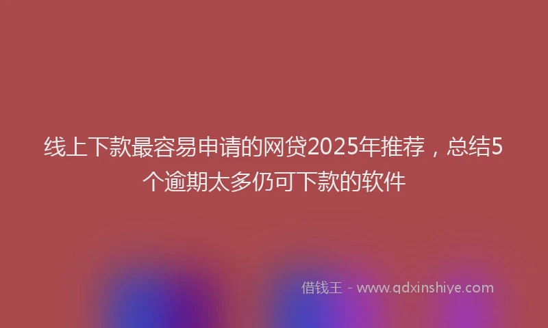 线上下款最容易申请的网贷2025年推荐，总结5个逾期太多仍可下款的软件