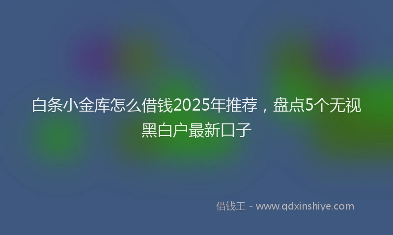 白条小金库怎么借钱2025年推荐，盘点5个无视黑白户最新口子