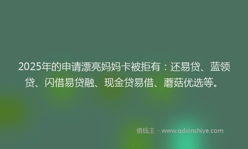 2025年的申请漂亮妈妈卡被拒有：还易贷、蓝领贷、闪借易贷融、现金贷易借、蘑菇优选等。