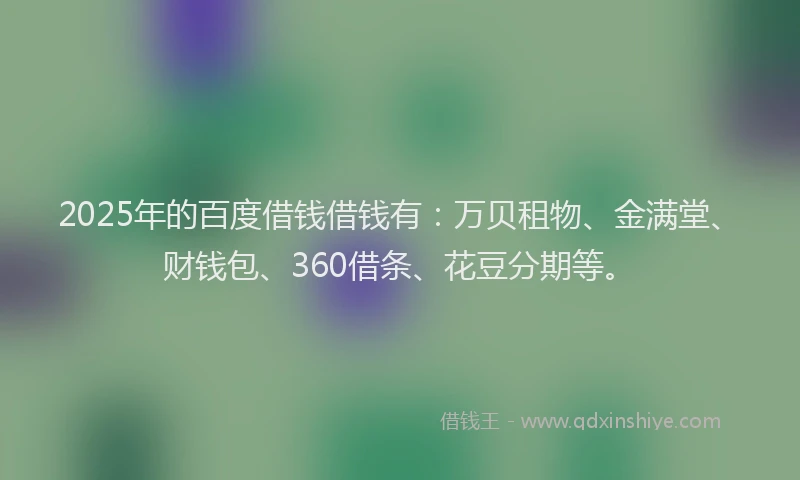 2025年的百度借钱借钱有：万贝租物、金满堂、财钱包、360借条、花豆分期等。