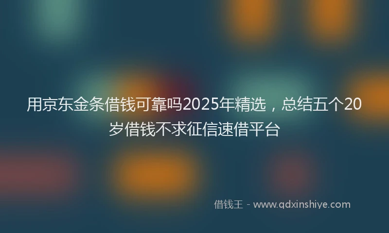 用京东金条借钱可靠吗2025年精选，总结五个20岁借钱不求征信速借平台