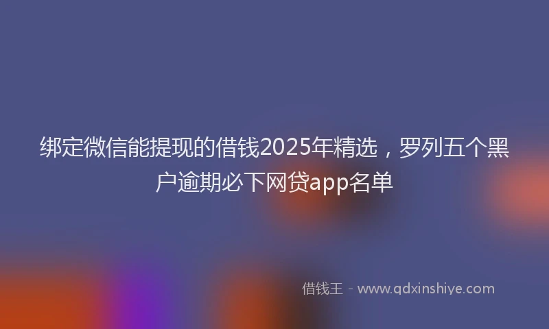 绑定微信能提现的借钱2025年精选，罗列五个黑户逾期必下网贷app名单