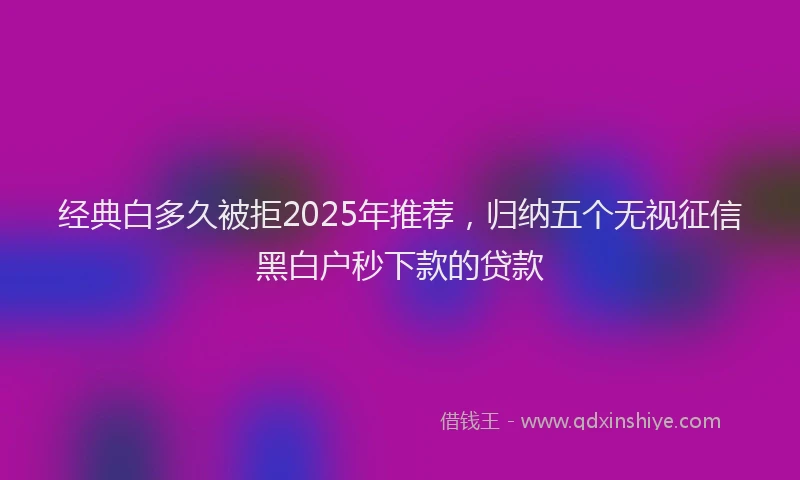 经典白多久被拒2025年推荐，归纳五个无视征信黑白户秒下款的贷款