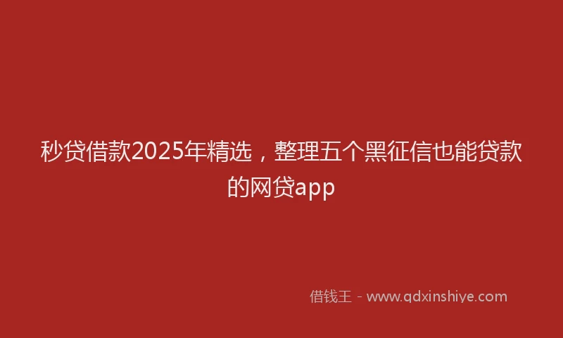 秒贷借款2025年精选，整理五个黑征信也能贷款的网贷app
