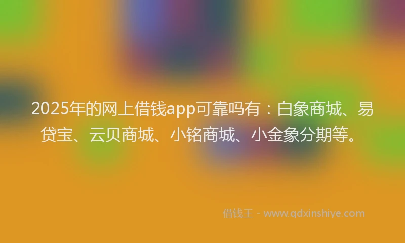 2025年的网上借钱app可靠吗有：白象商城、易贷宝、云贝商城、小铭商城、小金象分期等。