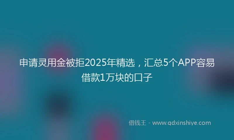 申请灵用金被拒2025年精选，汇总5个APP容易借款1万块的口子