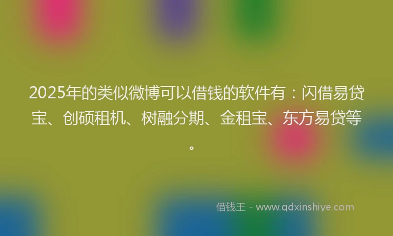 2025年的类似微博可以借钱的软件有：闪借易贷宝、创硕租机、树融分期、金租宝、东方易贷等。