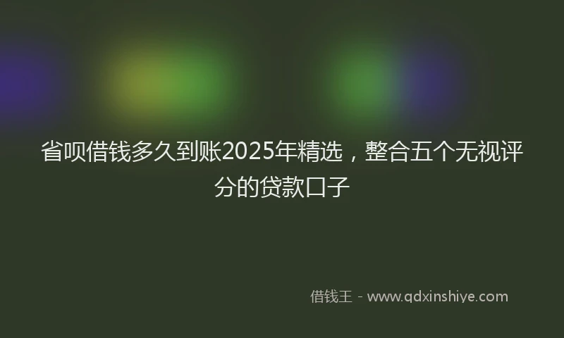 省呗借钱多久到账2025年精选，整合五个无视评分的贷款口子