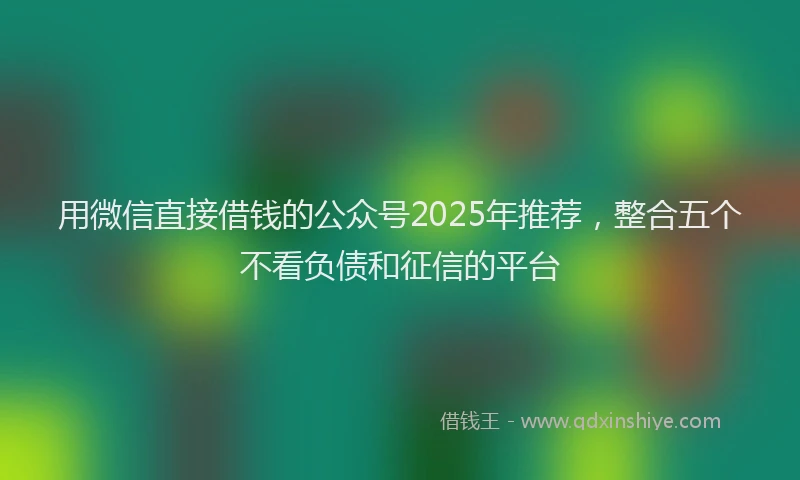 用微信直接借钱的公众号2025年推荐，整合五个不看负债和征信的平台