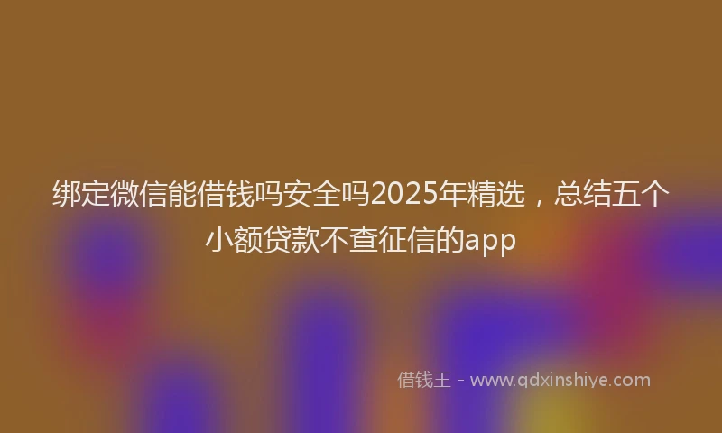 绑定微信能借钱吗安全吗2025年精选，总结五个小额贷款不查征信的app