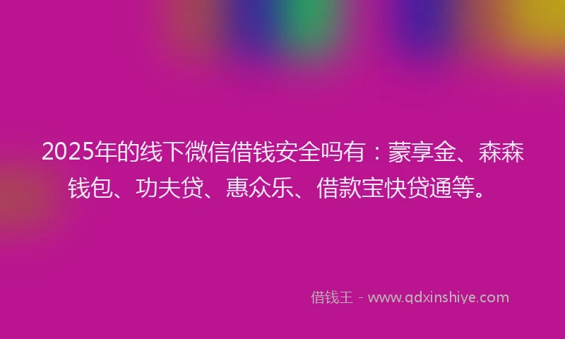 2025年的线下微信借钱安全吗有：蒙享金、森森钱包、功夫贷、惠众乐、借款宝快贷通等。