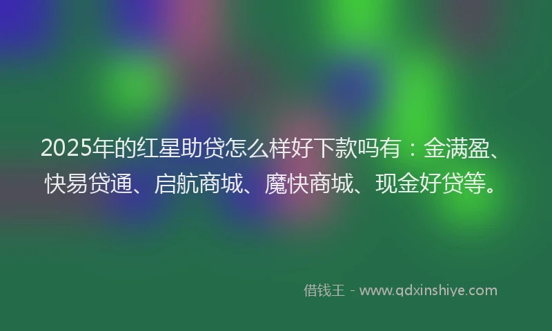 2025年的红星助贷怎么样好下款吗有：金满盈、快易贷通、启航商城、魔快商城、现金好贷等。