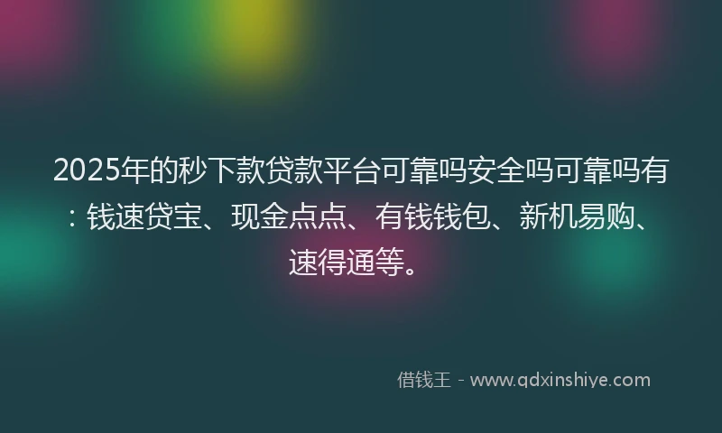 2025年的秒下款贷款平台可靠吗安全吗可靠吗有：钱速贷宝、现金点点、有钱钱包、新机易购、速得通等。