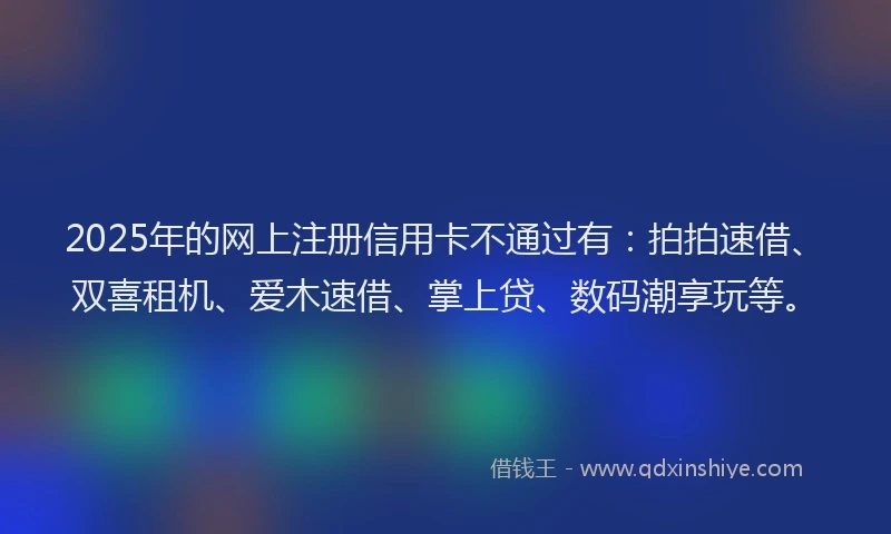2025年的网上注册信用卡不通过有：拍拍速借、双喜租机、爱木速借、掌上贷、数码潮享玩等。