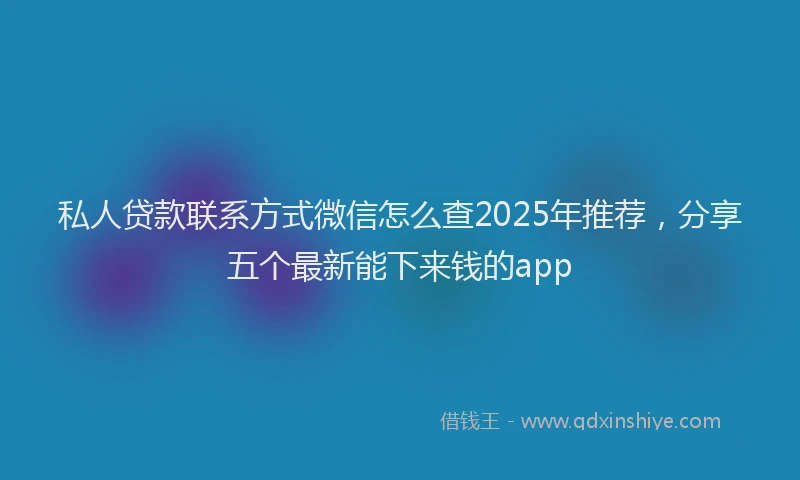 私人贷款联系方式微信怎么查2025年推荐，分享五个最新能下来钱的app