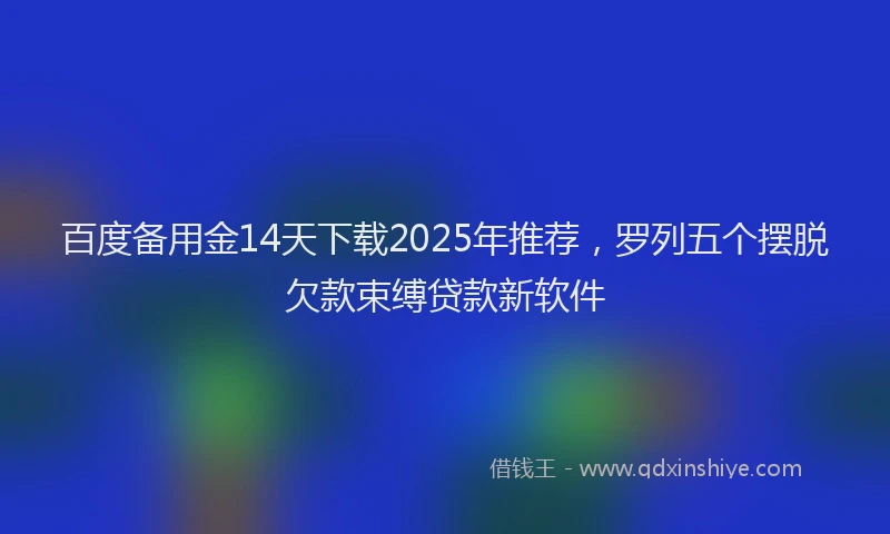百度备用金14天下载2025年推荐，罗列五个摆脱欠款束缚贷款新软件