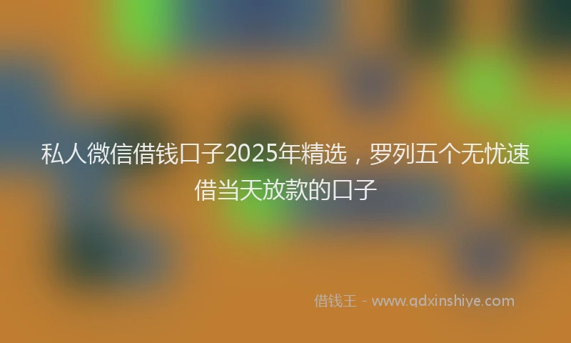 私人微信借钱口子2025年精选，罗列五个无忧速借当天放款的口子