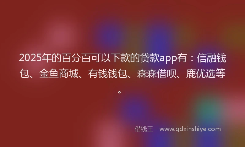 2025年的百分百可以下款的贷款app有：信融钱包、金鱼商城、有钱钱包、森森借呗、鹿优选等。