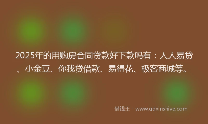 2025年的用购房合同贷款好下款吗有：人人易贷、小金豆、你我贷借款、易得花、极客商城等。