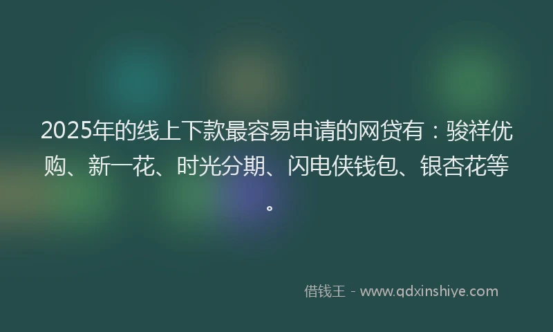 2025年的线上下款最容易申请的网贷有：骏祥优购、新一花、时光分期、闪电侠钱包、银杏花等。