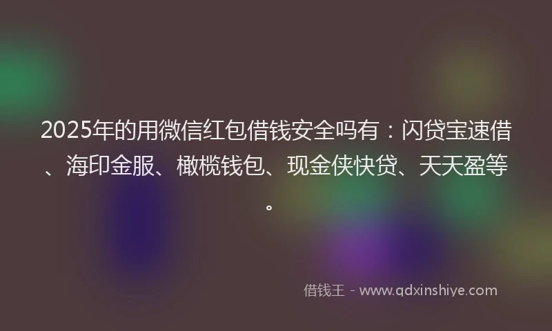 2025年的用微信红包借钱安全吗有：闪贷宝速借、海印金服、橄榄钱包、现金侠快贷、天天盈等。
