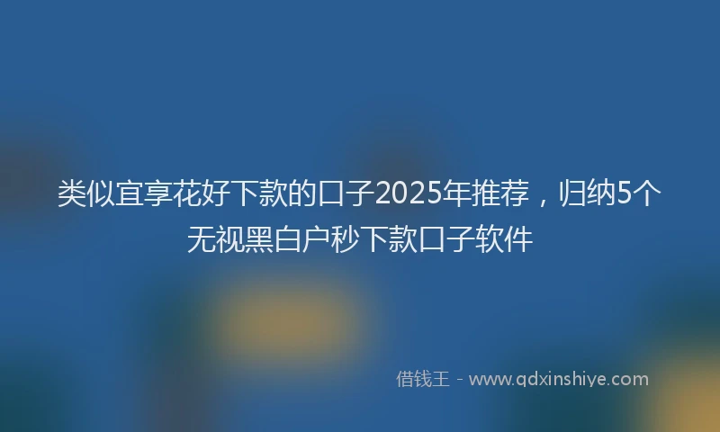 类似宜享花好下款的口子2025年推荐，归纳5个无视黑白户秒下款口子软件