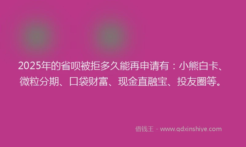 2025年的省呗被拒多久能再申请有：小熊白卡、微粒分期、口袋财富、现金直融宝、投友圈等。