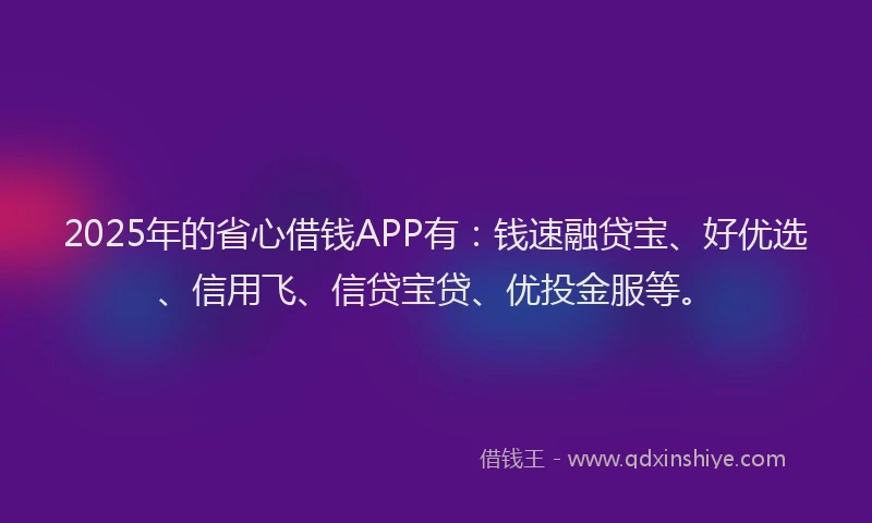 2025年的省心借钱APP有：钱速融贷宝、好优选、信用飞、信贷宝贷、优投金服等。