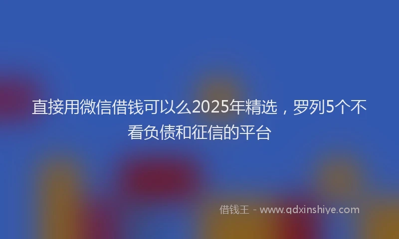 直接用微信借钱可以么2025年精选，罗列5个不看负债和征信的平台