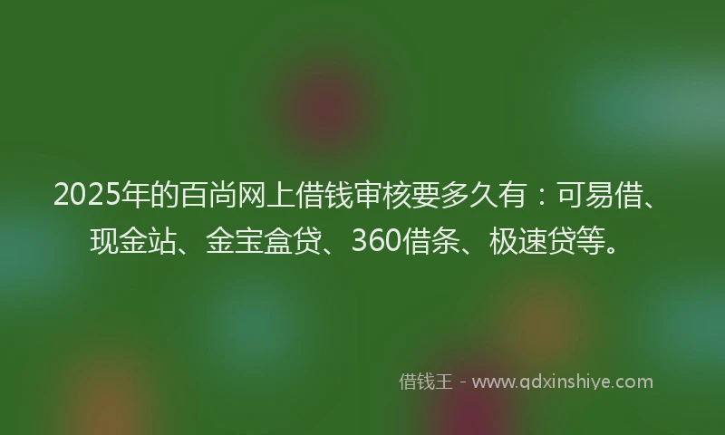 2025年的百尚网上借钱审核要多久有：可易借、现金站、金宝盒贷、360借条、极速贷等。