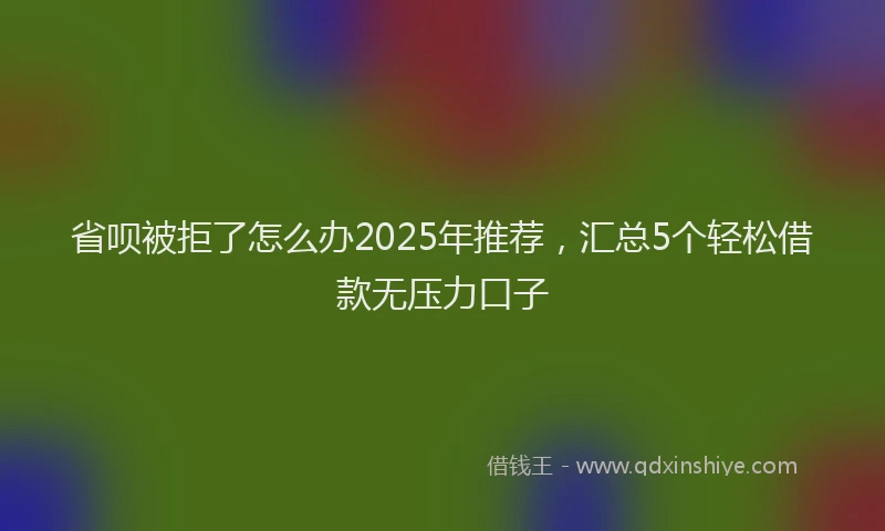 省呗被拒了怎么办2025年推荐，汇总5个轻松借款无压力口子