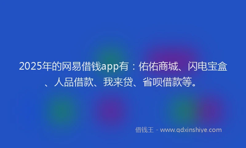 2025年的网易借钱app有：佑佑商城、闪电宝盒、人品借款、我来贷、省呗借款等。