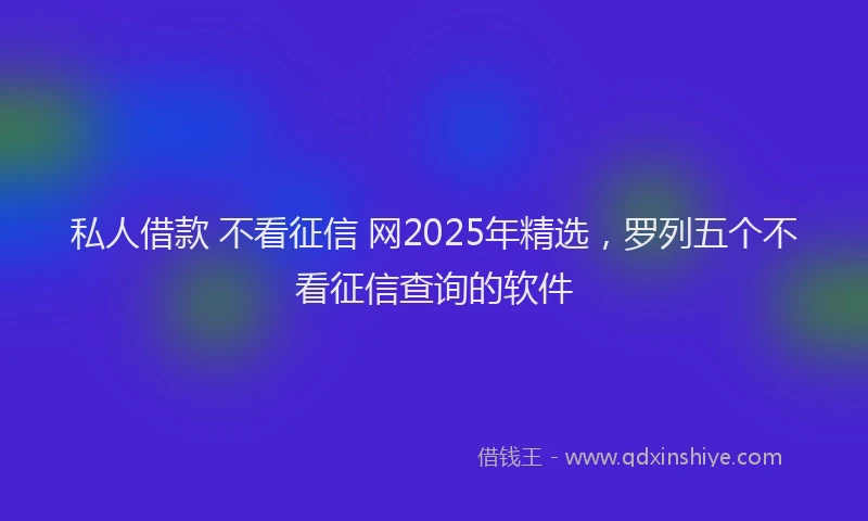 私人借款 不看征信 网2025年精选，罗列五个不看征信查询的软件