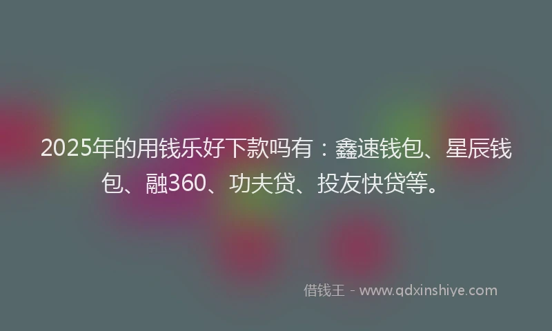 2025年的用钱乐好下款吗有：鑫速钱包、星辰钱包、融360、功夫贷、投友快贷等。
