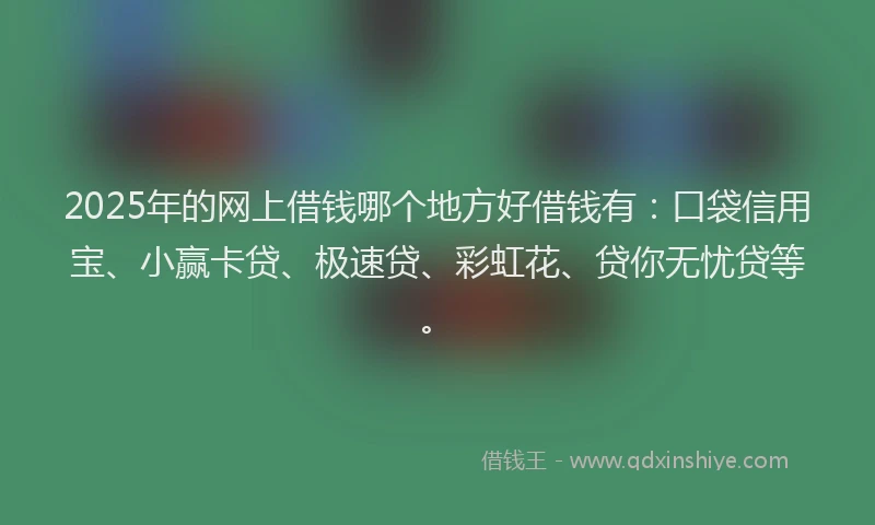 2025年的网上借钱哪个地方好借钱有：口袋信用宝、小赢卡贷、极速贷、彩虹花、贷你无忧贷等。