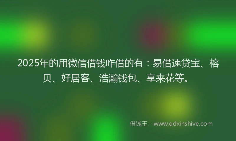 2025年的用微信借钱咋借的有：易借速贷宝、榕贝、好居客、浩瀚钱包、享来花等。