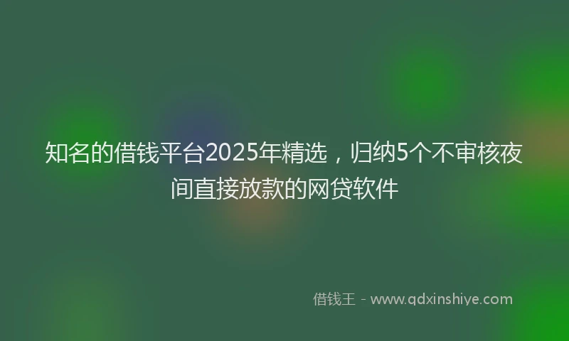 知名的借钱平台2025年精选，归纳5个不审核夜间直接放款的网贷软件