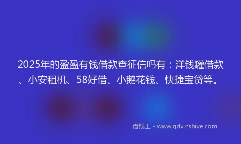 2025年的盈盈有钱借款查征信吗有：洋钱罐借款、小安租机、58好借、小鹅花钱、快捷宝贷等。
