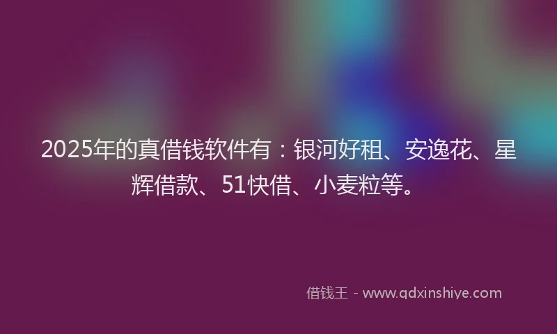 2025年的真借钱软件有：银河好租、安逸花、星辉借款、51快借、小麦粒等。