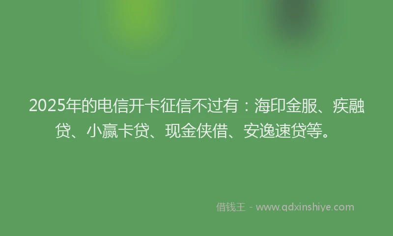 2025年的电信开卡征信不过有：海印金服、疾融贷、小赢卡贷、现金侠借、安逸速贷等。