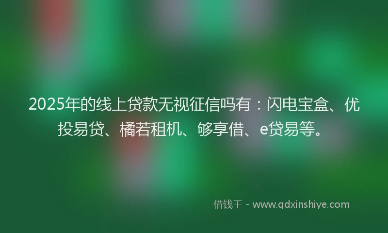 2025年的线上贷款无视征信吗有：闪电宝盒、优投易贷、橘若租机、够享借、e贷易等。