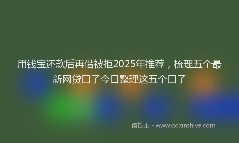 用钱宝还款后再借被拒2025年推荐，梳理五个最新网贷口子今日整理这五个口子
