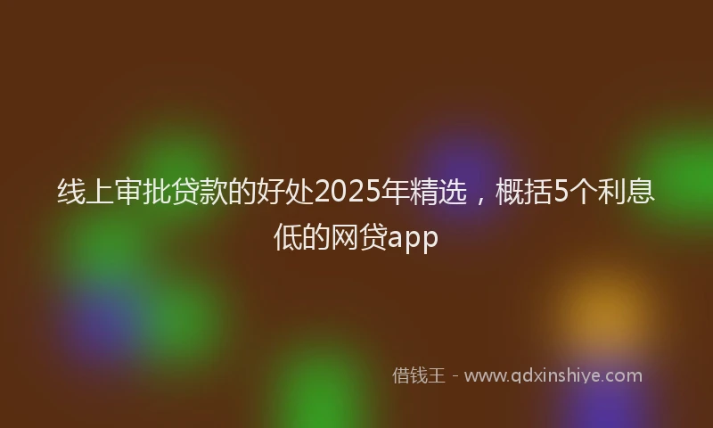 线上审批贷款的好处2025年精选，概括5个利息低的网贷app
