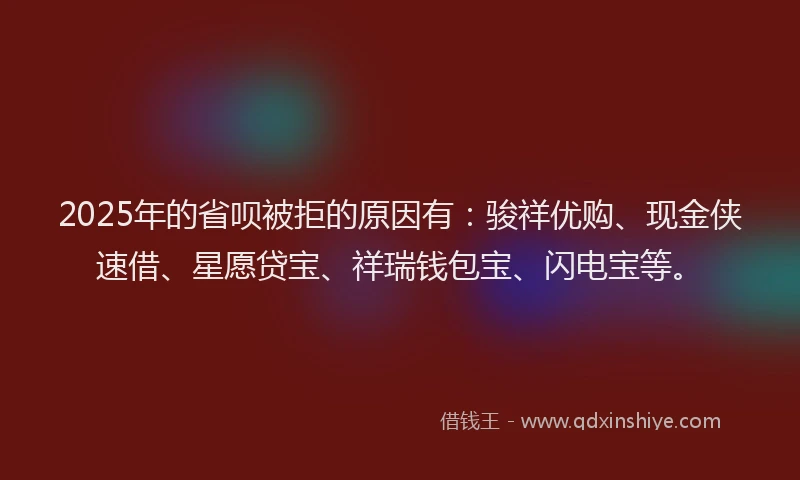 2025年的省呗被拒的原因有：骏祥优购、现金侠速借、星愿贷宝、祥瑞钱包宝、闪电宝等。