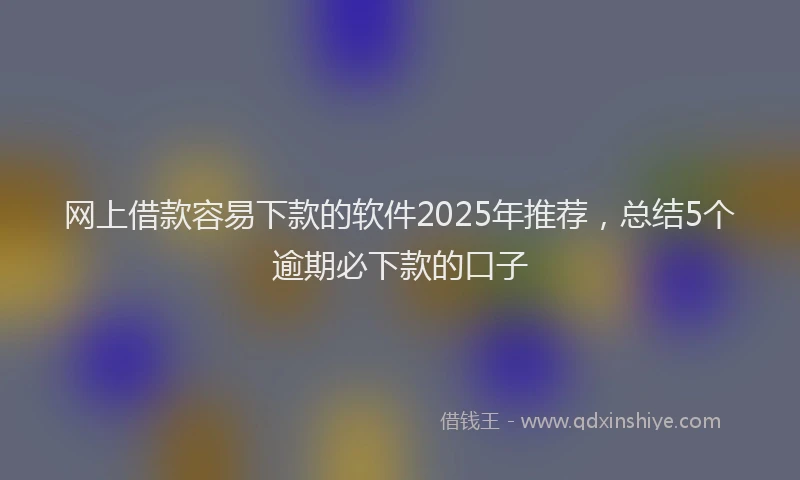 网上借款容易下款的软件2025年推荐，总结5个逾期必下款的口子