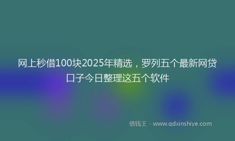 网上秒借100块2025年精选，罗列五个最新网贷口子今日整理这五个软件
