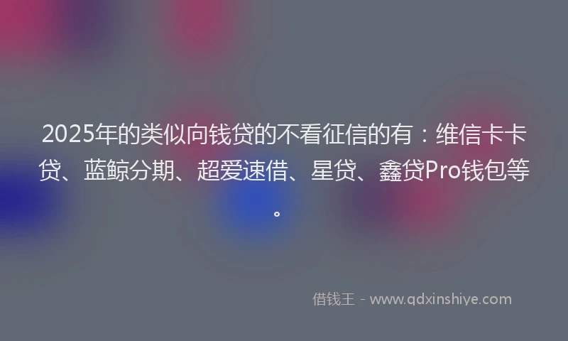 2025年的类似向钱贷的不看征信的有：维信卡卡贷、蓝鲸分期、超爱速借、星贷、鑫贷Pro钱包等。
