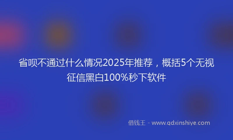 省呗不通过什么情况2025年推荐，概括5个无视征信黑白100%秒下软件