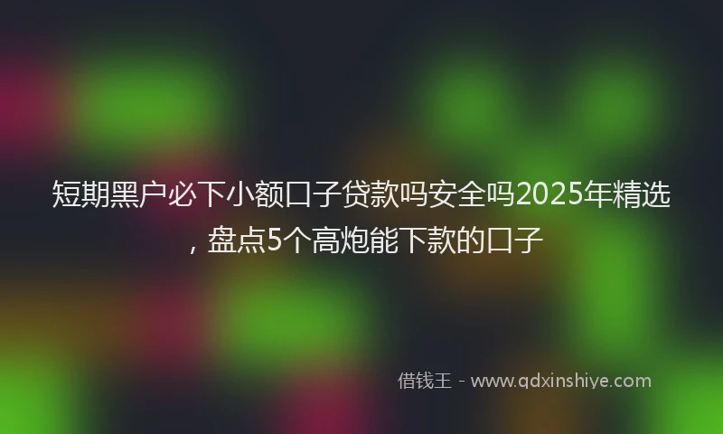 短期黑户必下小额口子贷款吗安全吗2025年精选，盘点5个高炮能下款的口子